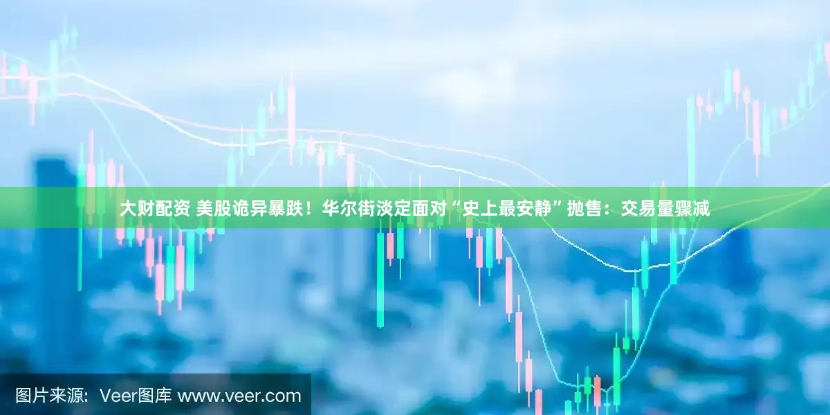 大财配资 美股诡异暴跌！华尔街淡定面对“史上最安静”抛售：交易量骤减