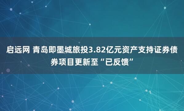 启远网 青岛即墨城旅投3.82亿元资产支持证券债券项目更新至“已反馈”