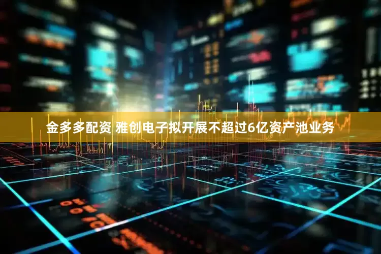 金多多配资 雅创电子拟开展不超过6亿资产池业务