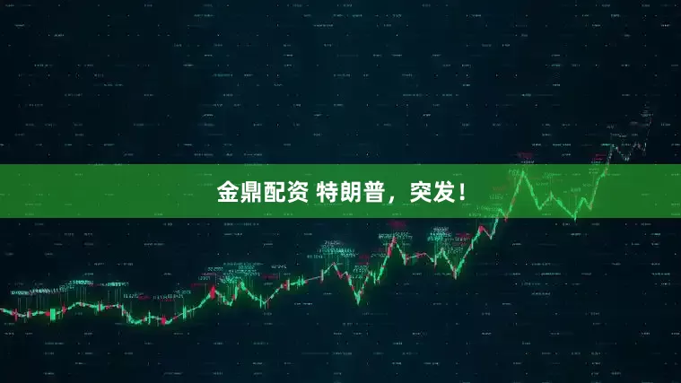 金鼎配资 特朗普，突发！