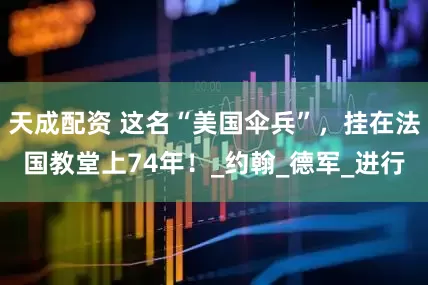 天成配资 这名“美国伞兵”，挂在法国教堂上74年！_约翰_德军_进行