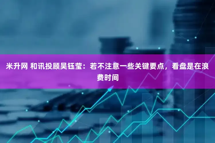 米升网 和讯投顾吴钰莹：若不注意一些关键要点，看盘是在浪费时间