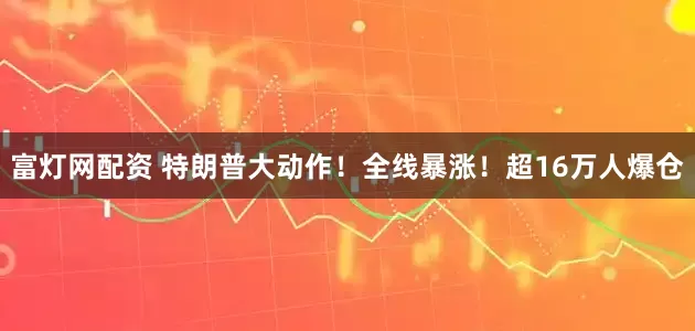 富灯网配资 特朗普大动作！全线暴涨！超16万人爆仓