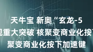 天牛宝 新奥“玄龙-50U”实现重大突破 核聚变商业化按下加速键