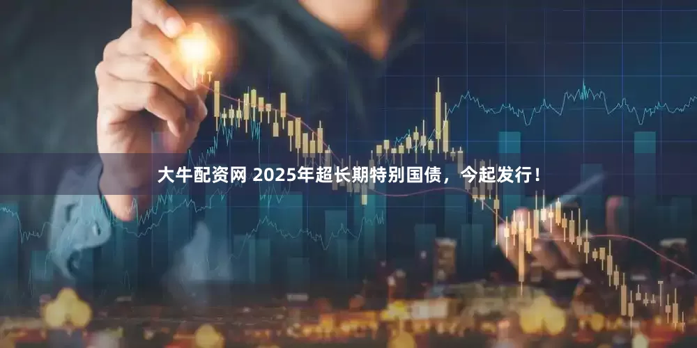 大牛配资网 2025年超长期特别国债，今起发行！