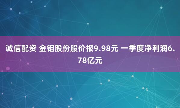 诚信配资 金钼股份股价报9.98元 一季度净利润6.78亿元