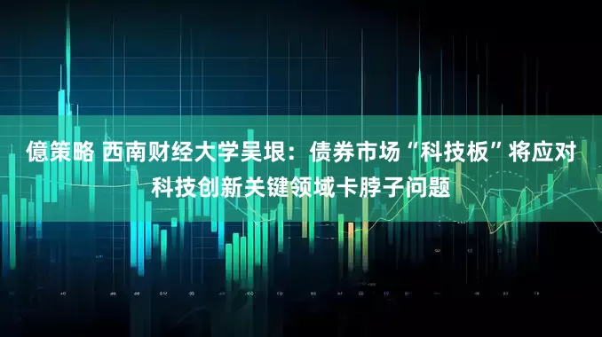 億策略 西南财经大学吴垠：债券市场“科技板”将应对科技创新关键领域卡脖子问题