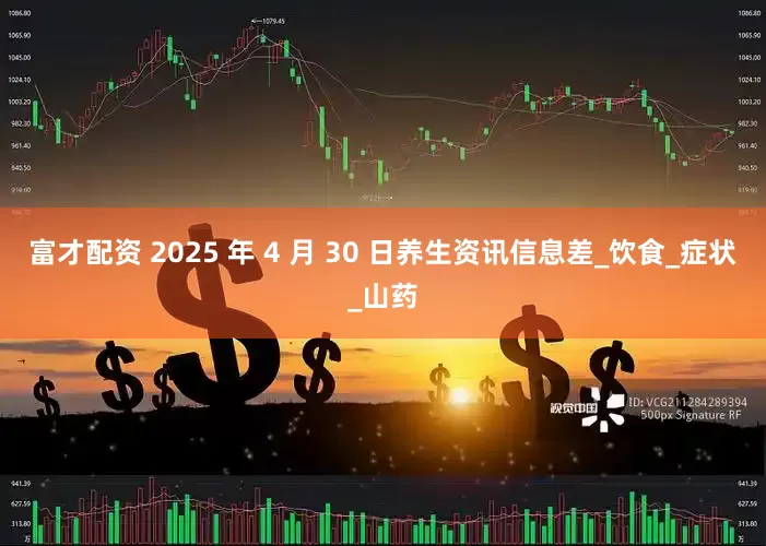 富才配资 2025 年 4 月 30 日养生资讯信息差_饮食_症状_山药