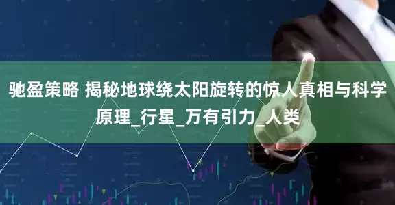 驰盈策略 揭秘地球绕太阳旋转的惊人真相与科学原理_行星_万有引力_人类