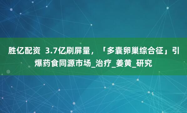 胜亿配资  3.7亿刷屏量，「多囊卵巢综合征」引爆药食同源市场_治疗_姜黄_研究