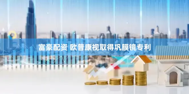 富豪配资 欧普康视取得巩膜镜专利