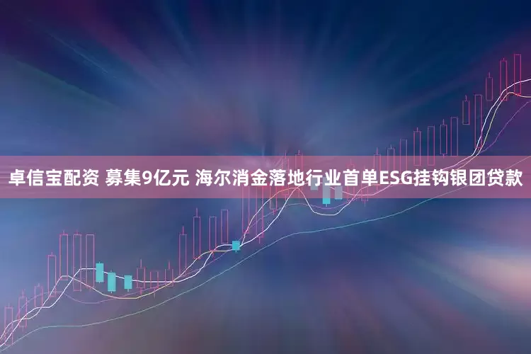卓信宝配资 募集9亿元 海尔消金落地行业首单ESG挂钩银团贷款