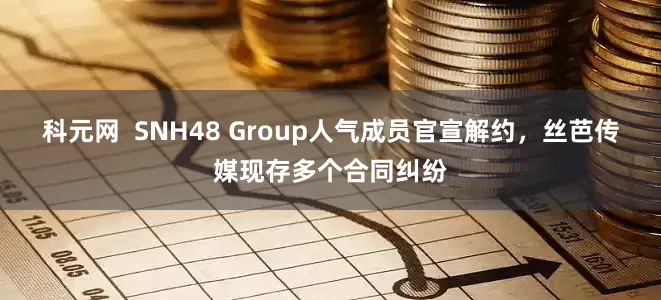 科元网  SNH48 Group人气成员官宣解约，丝芭传媒现存多个合同纠纷