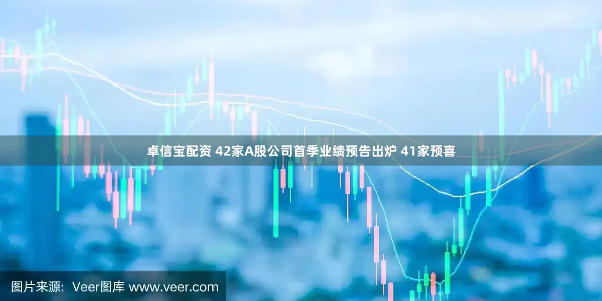 卓信宝配资 42家A股公司首季业绩预告出炉 41家预喜