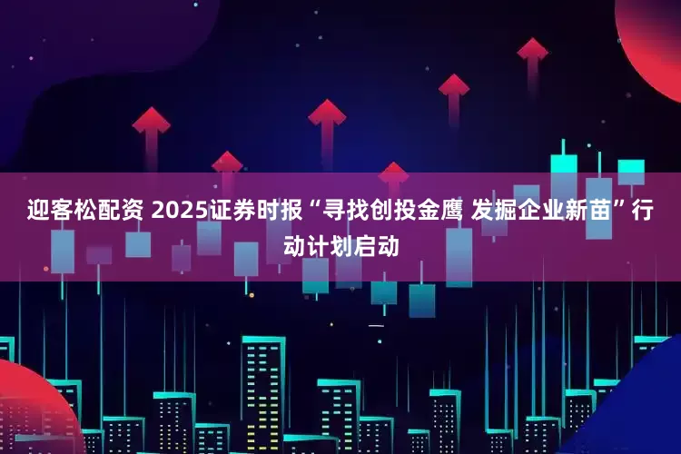 迎客松配资 2025证券时报“寻找创投金鹰 发掘企业新苗”行动计划启动