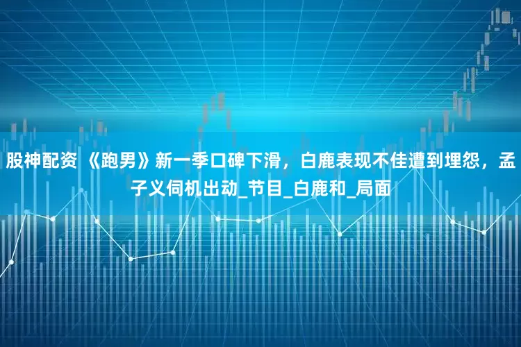 股神配资 《跑男》新一季口碑下滑，白鹿表现不佳遭到埋怨，孟子义伺机出动_节目_白鹿和_局面