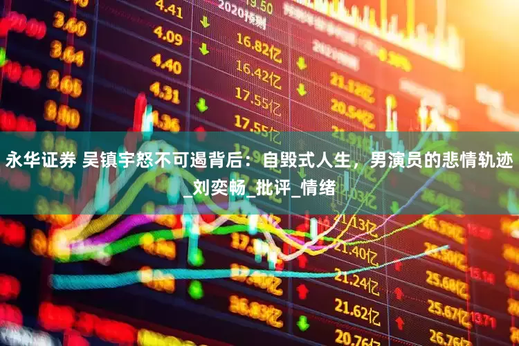 永华证券 吴镇宇怒不可遏背后：自毁式人生，男演员的悲情轨迹_刘奕畅_批评_情绪