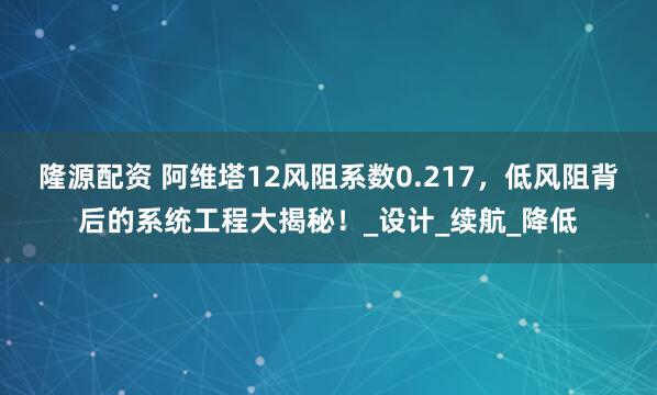 隆源配资 阿维塔12风阻系数0.217，低风阻背后的系统工程大揭秘！_设计_续航_降低