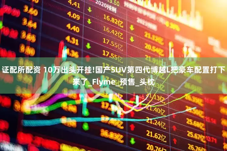 证配所配资 10万出头开挂!国产SUV第四代博越L把豪车配置打下来了_Flyme_预售_头枕