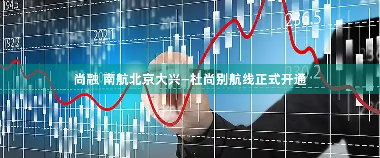 尚融 南航北京大兴—杜尚别航线正式开通