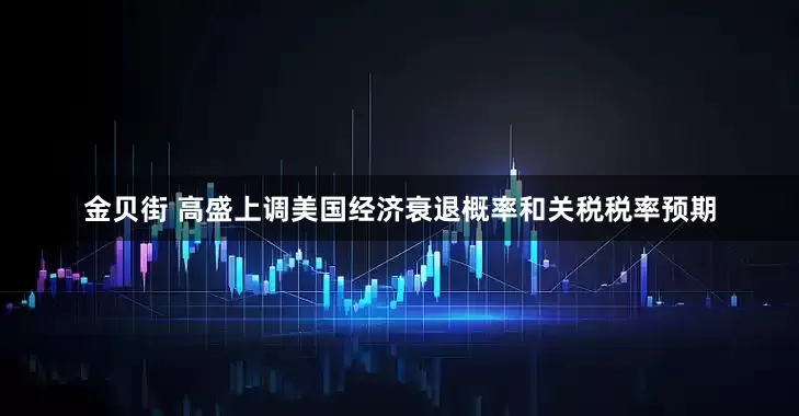 金贝街 高盛上调美国经济衰退概率和关税税率预期