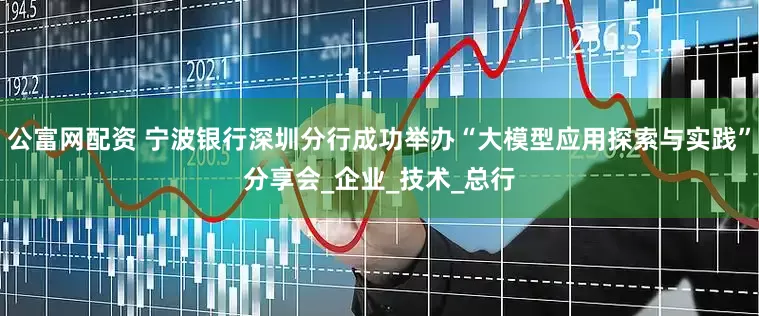 公富网配资 宁波银行深圳分行成功举办“大模型应用探索与实践”分享会_企业_技术_总行
