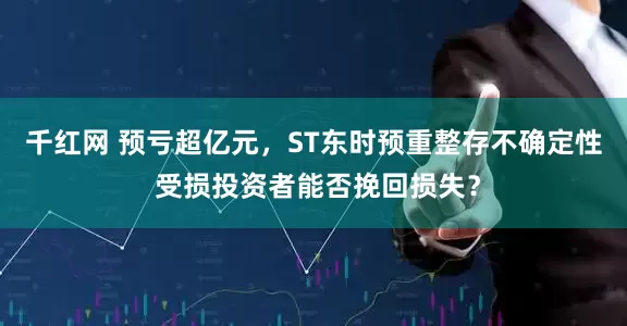千红网 预亏超亿元，ST东时预重整存不确定性 受损投资者能否挽回损失？