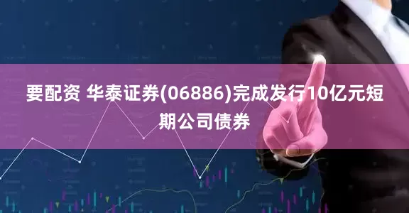 要配资 华泰证券(06886)完成发行10亿元短期公司债券