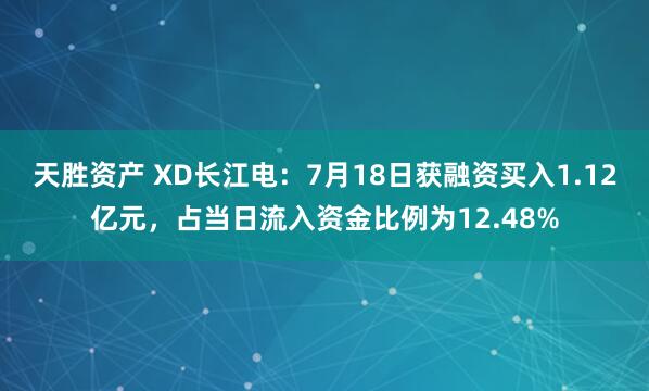天胜资产 XD长江电：7月18日获融资买入1.12亿元，占当日流入资金比例为12.48%