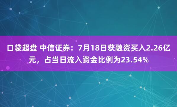 口袋超盘 中信证券：7月18日获融资买入2.26亿元，占当日流入资金比例为23.54%
