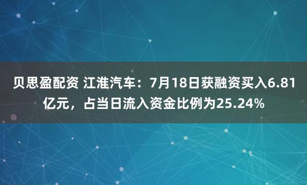 贝思盈配资 江淮汽车：7月18日获融资买入6.81亿元，占当日流入资金比例为25.24%
