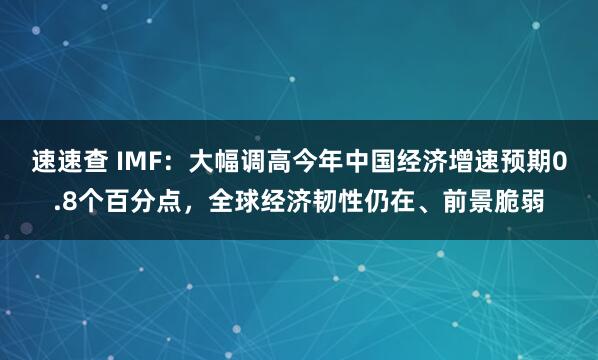 速速查 IMF：大幅调高今年中国经济增速预期0.8个百分点，全球经济韧性仍在、前景脆弱
