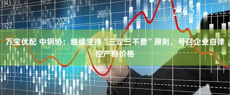 万宝优配 中钢协：继续坚持“三定三不要”原则，号召企业自律控产稳价格