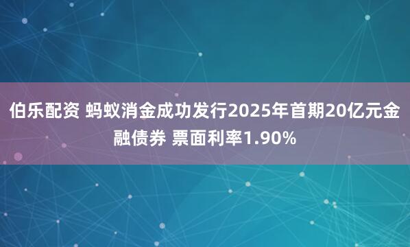 伯乐配资 蚂蚁消金成功发行2025年首期20亿元金融债券 票面利率1.90%