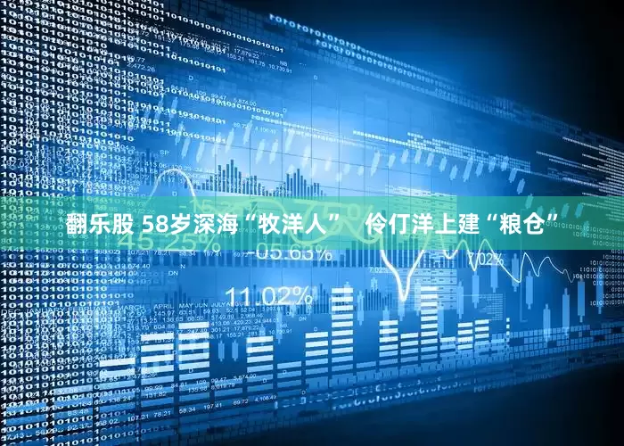 翻乐股 58岁深海“牧洋人”   伶仃洋上建“粮仓”