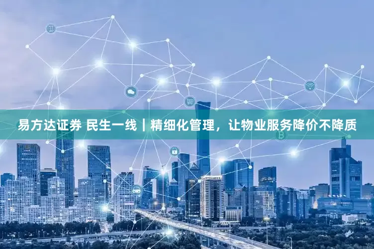 易方达证券 民生一线｜精细化管理，让物业服务降价不降质