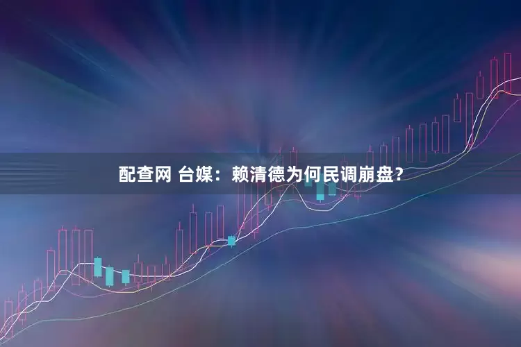 配查网 台媒：赖清德为何民调崩盘？