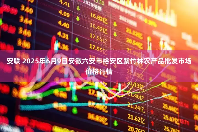 安联 2025年6月9日安徽六安市裕安区紫竹林农产品批发市场价格行情