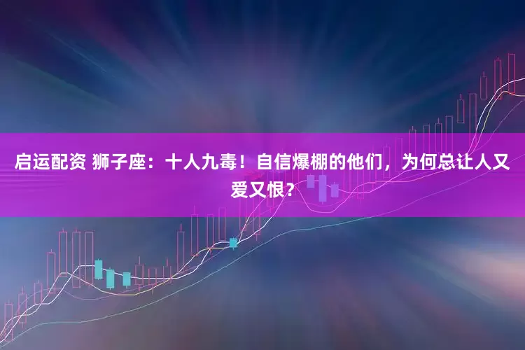启运配资 狮子座：十人九毒！自信爆棚的他们，为何总让人又爱又恨？