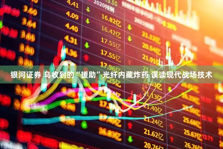 银河证券 乌收到的“援助”光纤内藏炸药 误读现代战场技术