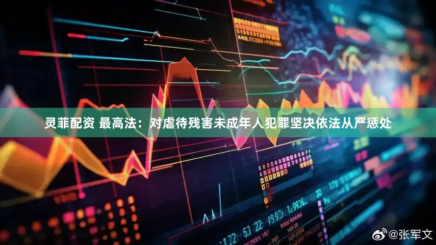 灵菲配资 最高法：对虐待残害未成年人犯罪坚决依法从严惩处