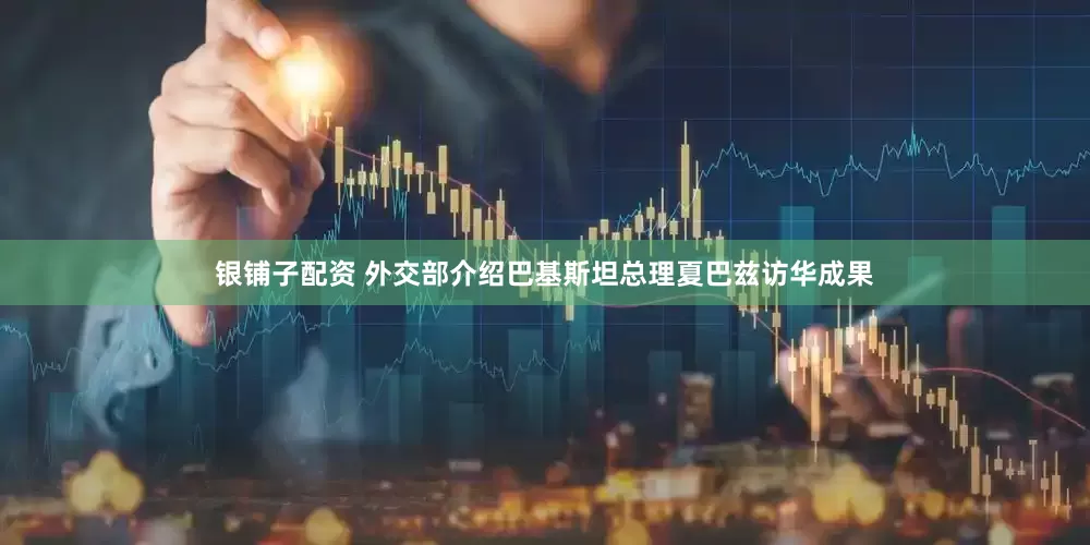 银铺子配资 外交部介绍巴基斯坦总理夏巴兹访华成果
