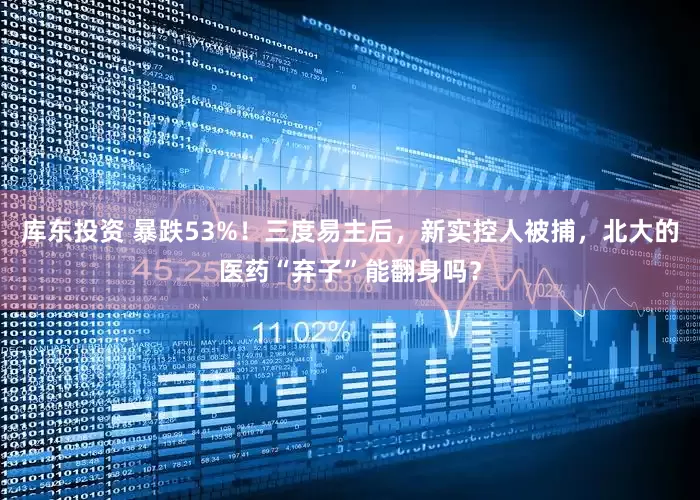 库东投资 暴跌53%！三度易主后，新实控人被捕，北大的医药“弃子”能翻身吗？
